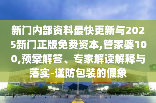 新門內(nèi)部資料最快更新與2025新門正版免費(fèi)資本,管家婆100,預(yù)案解答、專家解讀解釋與落實(shí)-謹(jǐn)防包裝的假象